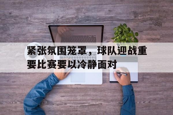 包含紧张氛围笼罩，球队迎战重要比赛要以冷静面对的词条